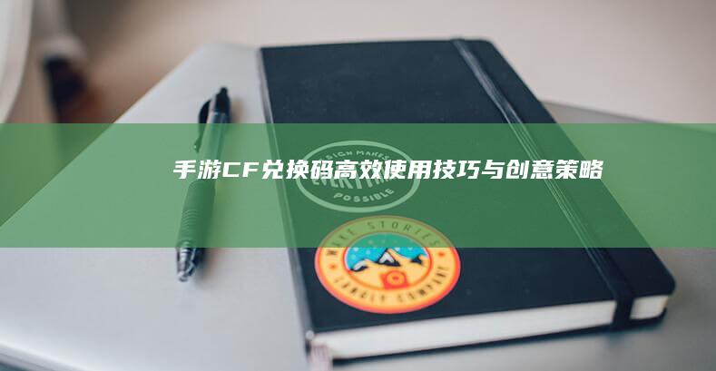 手游CF兑换码高效使用技巧与创意策略